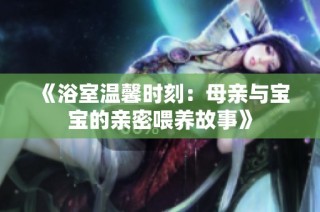 《浴室温馨时刻：母亲与宝宝的亲密喂养故事》