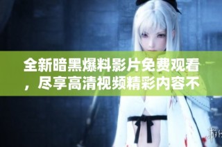全新暗黑爆料影片免费观看，尽享高清视频精彩内容不容错过