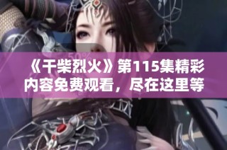 《干柴烈火》第115集精彩内容免费观看，尽在这里等你来体验！
