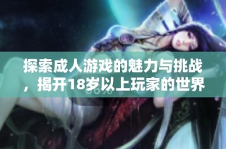 探索成人游戏的魅力与挑战，揭开18岁以上玩家的世界风貌