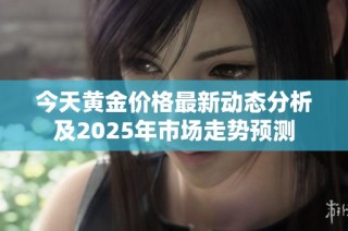 今天黄金价格最新动态分析及2025年市场走势预测