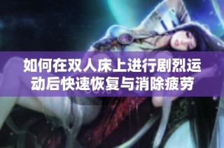 如何在双人床上进行剧烈运动后快速恢复与消除疲劳