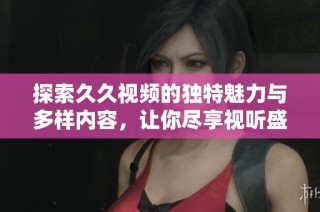探索久久视频的独特魅力与多样内容，让你尽享视听盛宴