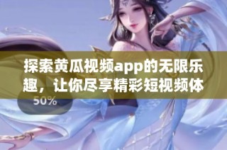 探索黄瓜视频app的无限乐趣，让你尽享精彩短视频体验