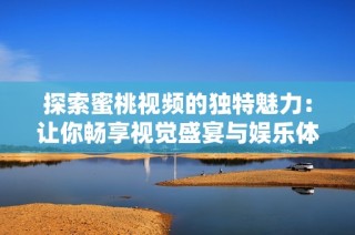 探索蜜桃视频的独特魅力：让你畅享视觉盛宴与娱乐体验