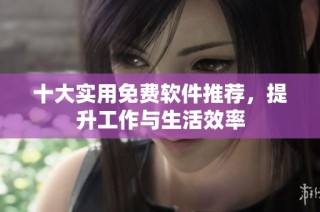 十大实用免费软件推荐，提升工作与生活效率