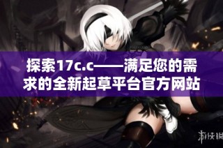 探索17c.c——满足您的需求的全新起草平台官方网站