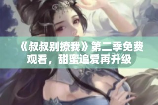 《叔叔别撩我》第二季免费观看，甜蜜追爱再升级