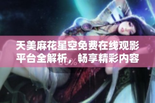 天美麻花星空免费在线观影平台全解析，畅享精彩内容无需付费