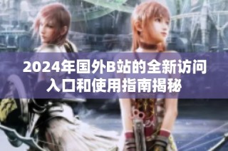 2024年国外B站的全新访问入口和使用指南揭秘