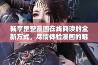 畅享歪歪漫画在线阅读的全新方式，尽情体验漫画的魅力与乐趣