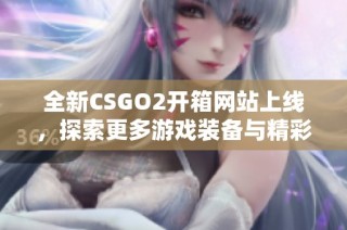 全新CSGO2开箱网站上线，探索更多游戏装备与精彩内容