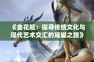 《金花瓶：探寻传统文化与现代艺术交汇的璀璨之路》