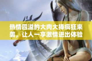 热情四溢的大肉大捧疯狂来袭，让人一享激情进出体验