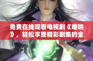 免费在线观看电视剧《难哄》，轻松享受精彩剧集的全新体验