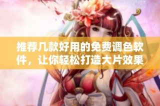 推荐几款好用的免费调色软件，让你轻松打造大片效果