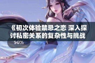 《初次体验禁忌之恋 深入探讨私密关系的复杂性与挑战》