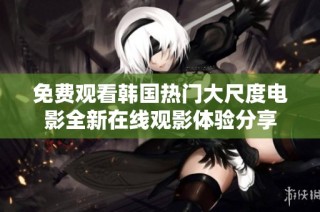 免费观看韩国热门大尺度电影全新在线观影体验分享