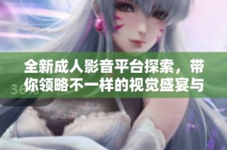 全新成人影音平台探索，带你领略不一样的视觉盛宴与体验