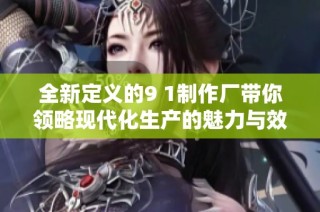 全新定义的9 1制作厂带你领略现代化生产的魅力与效率