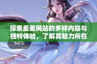 探索羞羞网站的多样内容与独特体验，了解其魅力所在