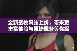 全新蜜桃网站上线，带来更丰富体验与便捷服务等你探索
