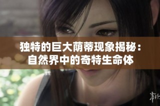 独特的巨大荫蒂现象揭秘：自然界中的奇特生命体