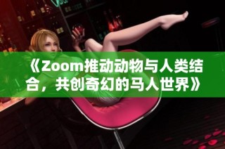 《Zoom推动动物与人类结合，共创奇幻的马人世界》