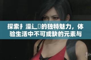 探索扌澡辶畐的独特魅力，体验生活中不可或缺的元素与文化意义