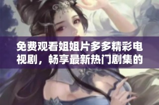 免费观看姐姐片多多精彩电视剧，畅享最新热门剧集的无限乐趣