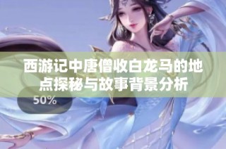 西游记中唐僧收白龙马的地点探秘与故事背景分析