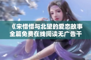 《宋惜惜与北望的爱恋故事全篇免费在线阅读无广告干扰》