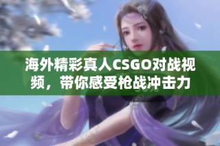 海外精彩真人CSGO对战视频，带你感受枪战冲击力
