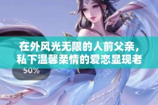 在外风光无限的人前父亲，私下温馨柔情的爱恋显现老公身份