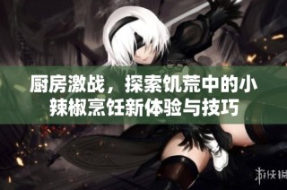 厨房激战，探索饥荒中的小辣椒烹饪新体验与技巧