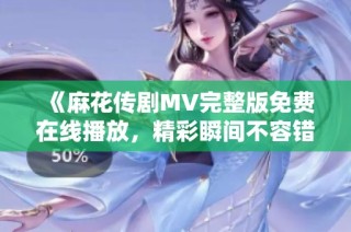《麻花传剧MV完整版免费在线播放，精彩瞬间不容错过》