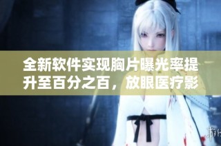 全新软件实现胸片曝光率提升至百分之百，放眼医疗影像创新