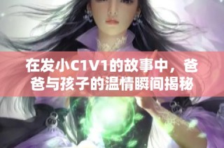 在发小C1V1的故事中,爸爸与孩子的温情瞬间揭秘