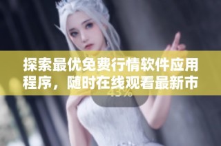 探索最优免费行情软件应用程序，随时在线观看最新市场动态