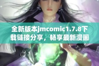 全新版本jmcomic1.7.8下载链接分享，畅享最新漫画阅读体验不容错过