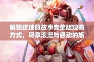 解锁玫瑰的故事完整版观看方式，尽享浪漫与感动的旅程