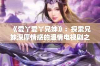 《爱丫爱丫兄妹》：探索兄妹深厚情感的温情电视剧之旅