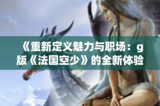 《重新定义魅力与职场：g版《法国空少》的全新体验与挑战》