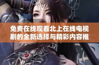 免费在线观看北上在线电视剧的全新选择与精彩内容推荐