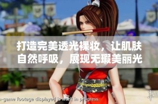 打造完美透光裸妆，让肌肤自然呼吸，展现无瑕美丽光彩