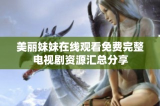 美丽妹妹在线观看免费完整电视剧资源汇总分享