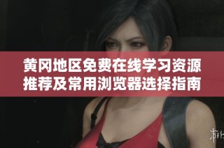 黄冈地区免费在线学习资源推荐及常用浏览器选择指南
