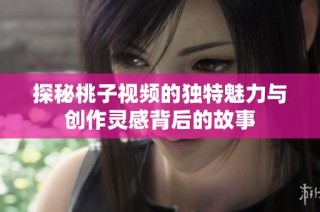 探秘桃子视频的独特魅力与创作灵感背后的故事