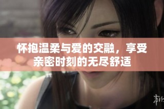 怀抱温柔与爱的交融，享受亲密时刻的无尽舒适
