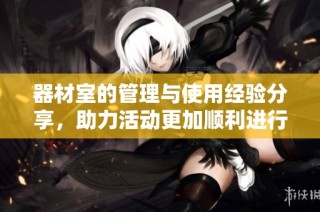 器材室的管理与使用经验分享，助力活动更加顺利进行